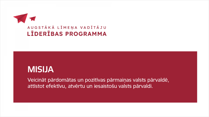 Augstākā līmeņa vadītāju līderības programmas misija ir veicināt pārdomātas un pozitīvas pārmaiņas valsts pārvaldē, attīstot efektīvu, atvērtu un iesaistošu valsts pārvaldi.